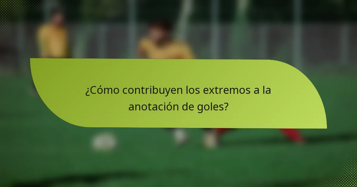 ¿Cómo contribuyen los extremos a la anotación de goles?
