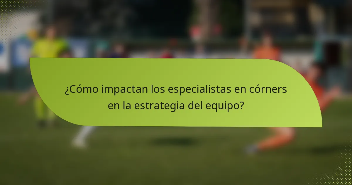 ¿Cómo impactan los especialistas en córners en la estrategia del equipo?
