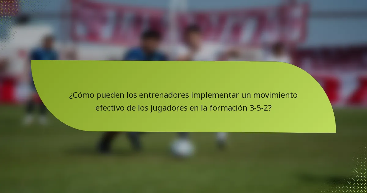 ¿Cómo pueden los entrenadores implementar un movimiento efectivo de los jugadores en la formación 3-5-2?