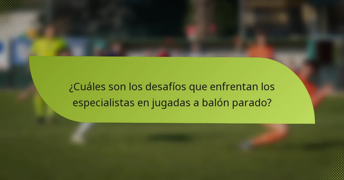 ¿Cuáles son los desafíos que enfrentan los especialistas en jugadas a balón parado?
