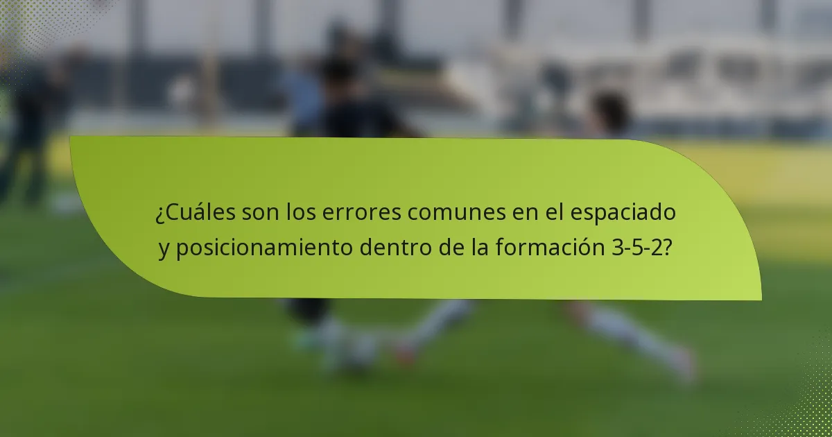 ¿Cuáles son los errores comunes en el espaciado y posicionamiento dentro de la formación 3-5-2?