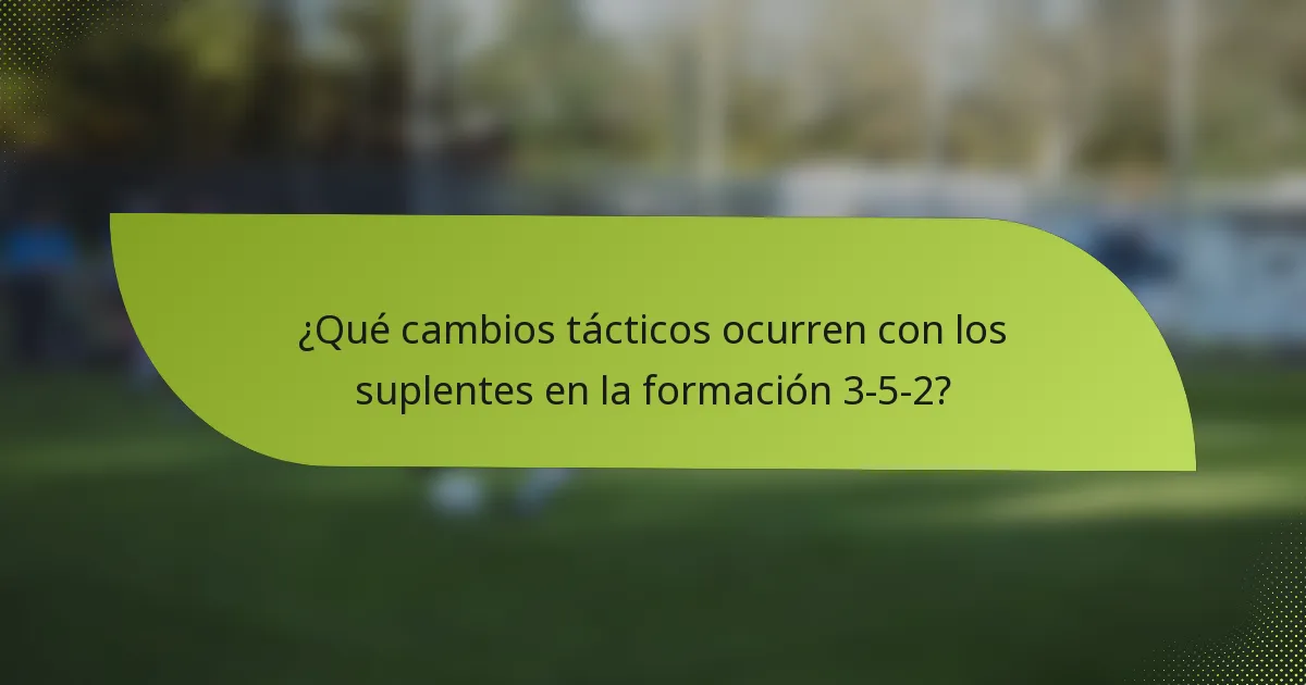 ¿Qué cambios tácticos ocurren con los suplentes en la formación 3-5-2?