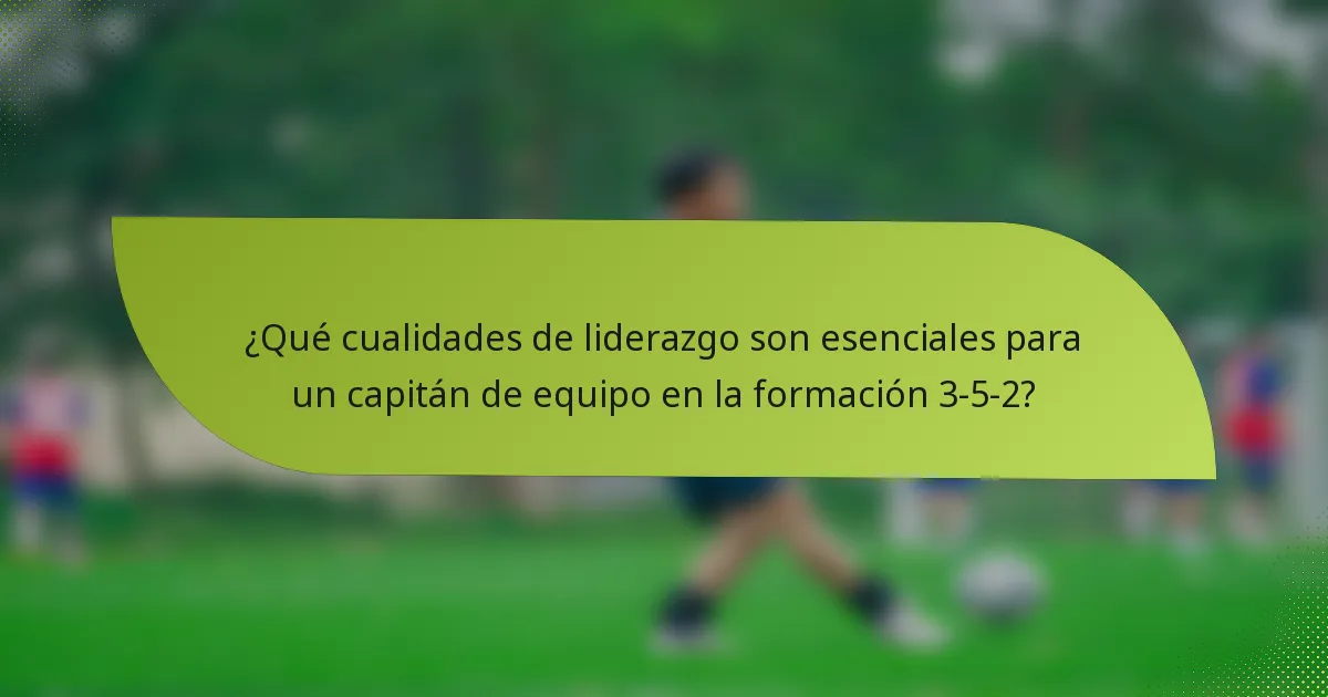 ¿Qué cualidades de liderazgo son esenciales para un capitán de equipo en la formación 3-5-2?